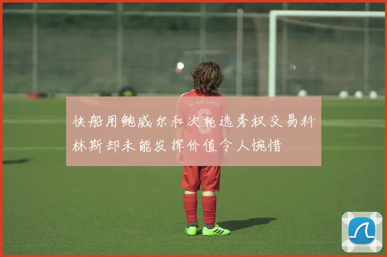 快船用鲍威尔和次轮选秀权交易科林斯却未能发挥价值令人惋惜